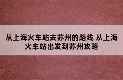 从上海火车站去苏州的路线 从上海火车站出发到苏州攻略